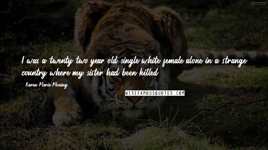 Karen Marie Moning Quotes: I was a twenty-two-year-old single white female alone in a strange country where my sister had been killed.