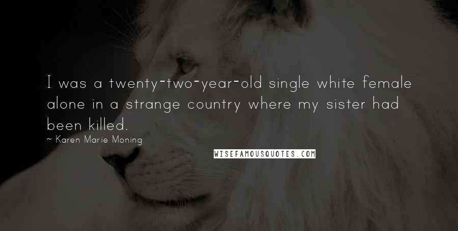 Karen Marie Moning Quotes: I was a twenty-two-year-old single white female alone in a strange country where my sister had been killed.