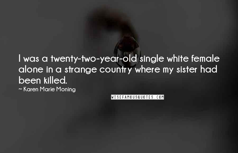 Karen Marie Moning Quotes: I was a twenty-two-year-old single white female alone in a strange country where my sister had been killed.
