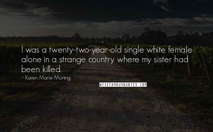 Karen Marie Moning Quotes: I was a twenty-two-year-old single white female alone in a strange country where my sister had been killed.