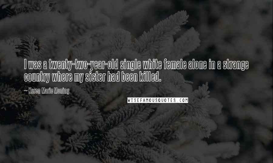 Karen Marie Moning Quotes: I was a twenty-two-year-old single white female alone in a strange country where my sister had been killed.
