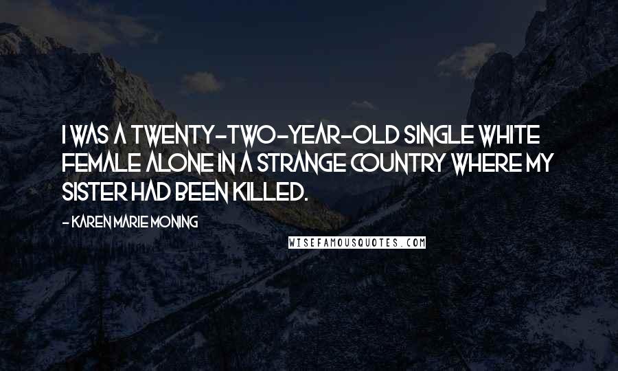 Karen Marie Moning Quotes: I was a twenty-two-year-old single white female alone in a strange country where my sister had been killed.