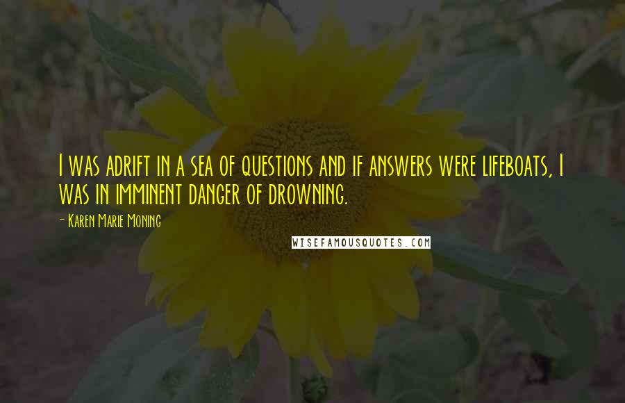 Karen Marie Moning Quotes: I was adrift in a sea of questions and if answers were lifeboats, I was in imminent danger of drowning.