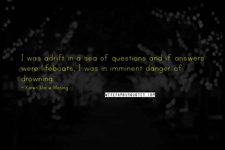 Karen Marie Moning Quotes: I was adrift in a sea of questions and if answers were lifeboats, I was in imminent danger of drowning.