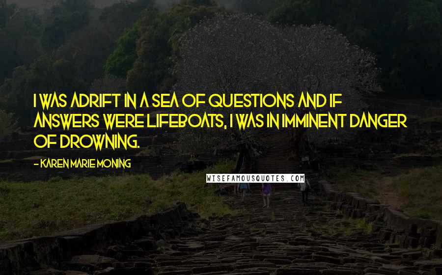 Karen Marie Moning Quotes: I was adrift in a sea of questions and if answers were lifeboats, I was in imminent danger of drowning.