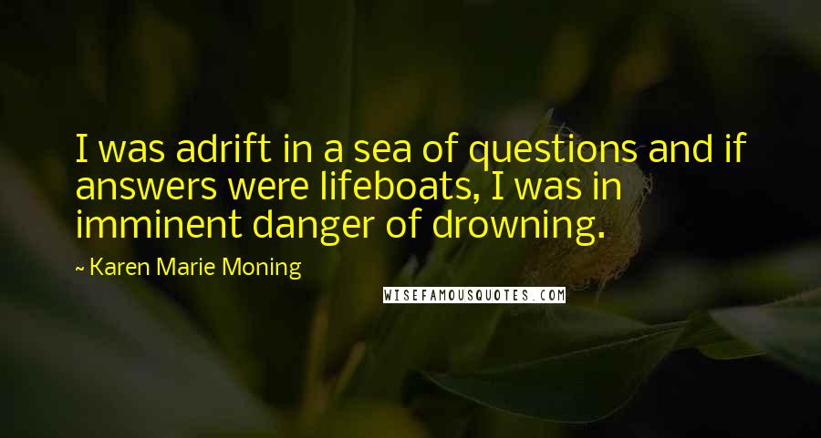 Karen Marie Moning Quotes: I was adrift in a sea of questions and if answers were lifeboats, I was in imminent danger of drowning.