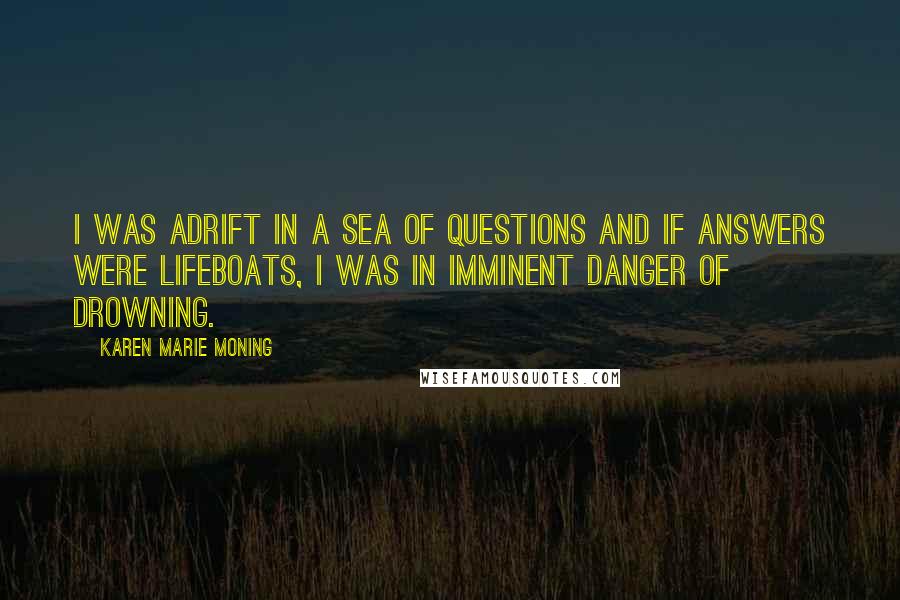 Karen Marie Moning Quotes: I was adrift in a sea of questions and if answers were lifeboats, I was in imminent danger of drowning.