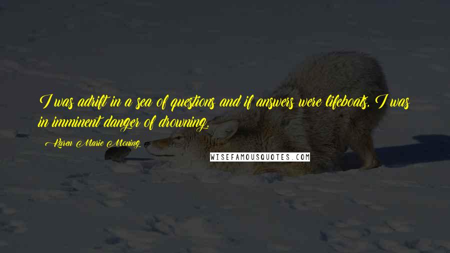 Karen Marie Moning Quotes: I was adrift in a sea of questions and if answers were lifeboats, I was in imminent danger of drowning.