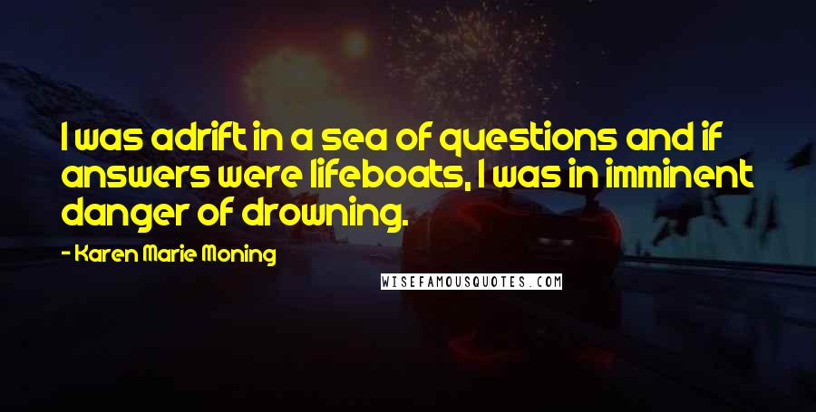 Karen Marie Moning Quotes: I was adrift in a sea of questions and if answers were lifeboats, I was in imminent danger of drowning.