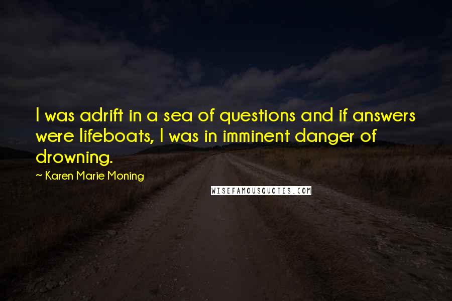 Karen Marie Moning Quotes: I was adrift in a sea of questions and if answers were lifeboats, I was in imminent danger of drowning.