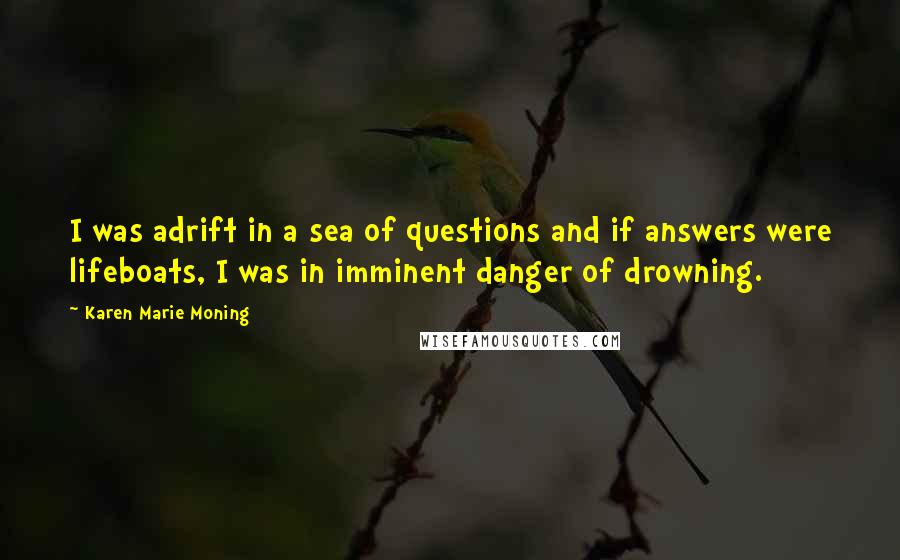 Karen Marie Moning Quotes: I was adrift in a sea of questions and if answers were lifeboats, I was in imminent danger of drowning.