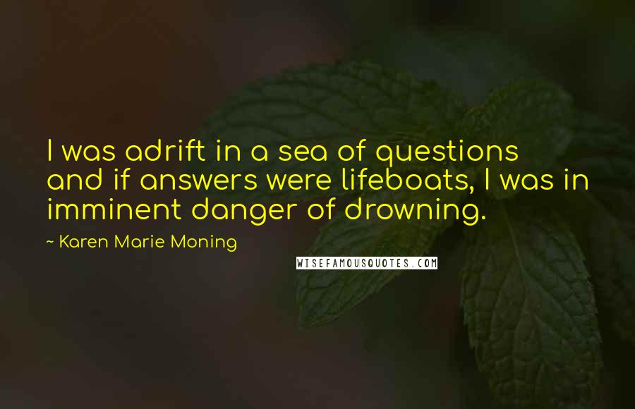 Karen Marie Moning Quotes: I was adrift in a sea of questions and if answers were lifeboats, I was in imminent danger of drowning.