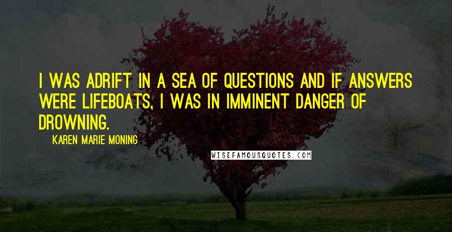 Karen Marie Moning Quotes: I was adrift in a sea of questions and if answers were lifeboats, I was in imminent danger of drowning.