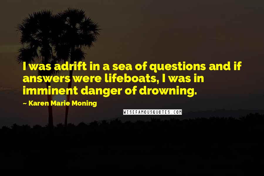 Karen Marie Moning Quotes: I was adrift in a sea of questions and if answers were lifeboats, I was in imminent danger of drowning.