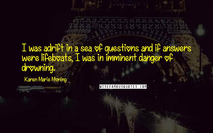 Karen Marie Moning Quotes: I was adrift in a sea of questions and if answers were lifeboats, I was in imminent danger of drowning.