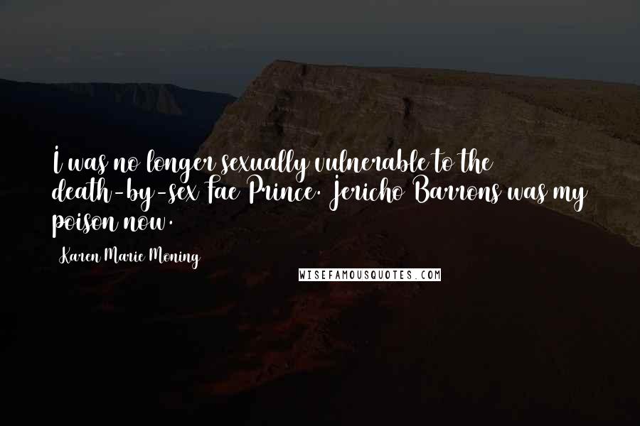 Karen Marie Moning Quotes: I was no longer sexually vulnerable to the death-by-sex Fae Prince. Jericho Barrons was my poison now.