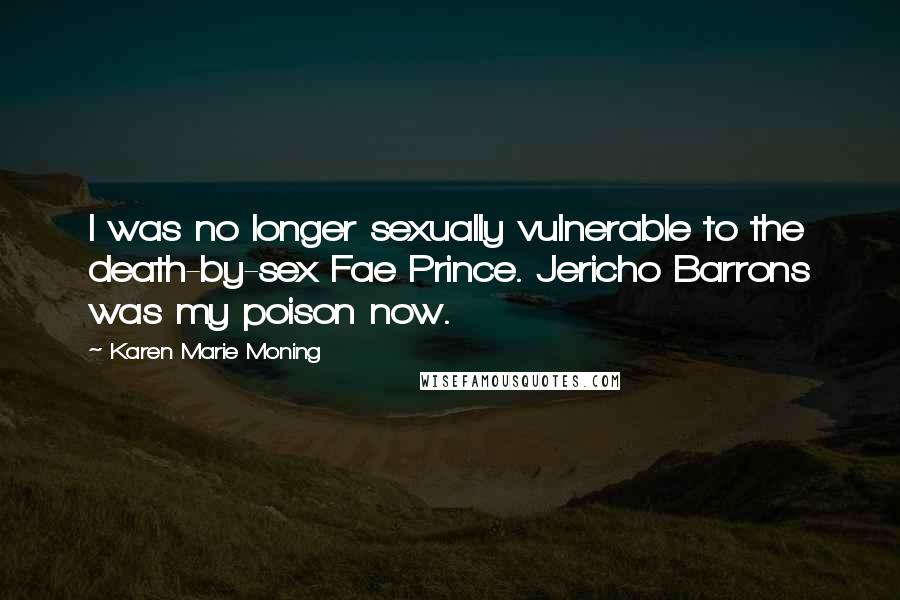 Karen Marie Moning Quotes: I was no longer sexually vulnerable to the death-by-sex Fae Prince. Jericho Barrons was my poison now.