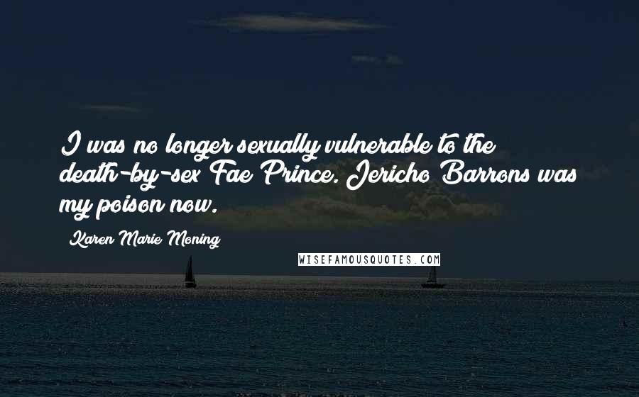 Karen Marie Moning Quotes: I was no longer sexually vulnerable to the death-by-sex Fae Prince. Jericho Barrons was my poison now.
