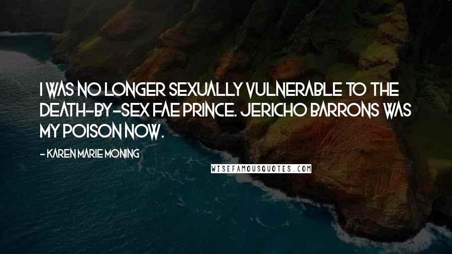 Karen Marie Moning Quotes: I was no longer sexually vulnerable to the death-by-sex Fae Prince. Jericho Barrons was my poison now.
