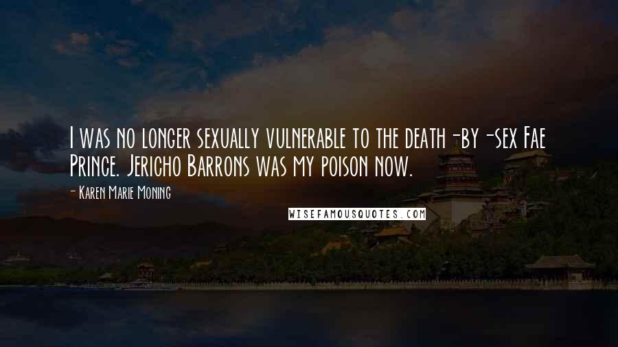 Karen Marie Moning Quotes: I was no longer sexually vulnerable to the death-by-sex Fae Prince. Jericho Barrons was my poison now.