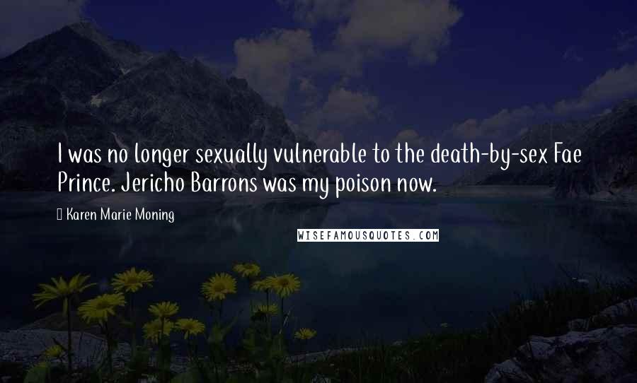 Karen Marie Moning Quotes: I was no longer sexually vulnerable to the death-by-sex Fae Prince. Jericho Barrons was my poison now.