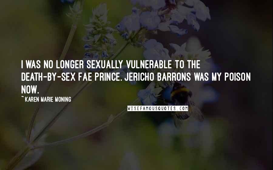 Karen Marie Moning Quotes: I was no longer sexually vulnerable to the death-by-sex Fae Prince. Jericho Barrons was my poison now.