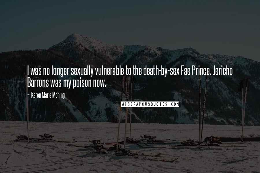 Karen Marie Moning Quotes: I was no longer sexually vulnerable to the death-by-sex Fae Prince. Jericho Barrons was my poison now.