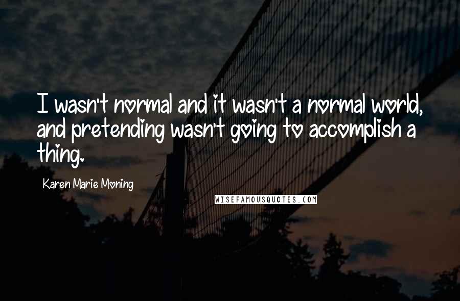 Karen Marie Moning Quotes: I wasn't normal and it wasn't a normal world, and pretending wasn't going to accomplish a thing.