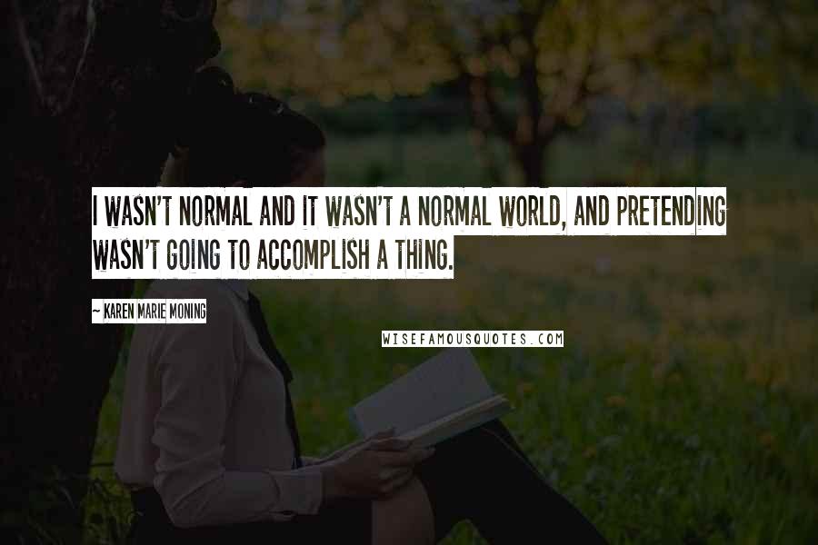 Karen Marie Moning Quotes: I wasn't normal and it wasn't a normal world, and pretending wasn't going to accomplish a thing.