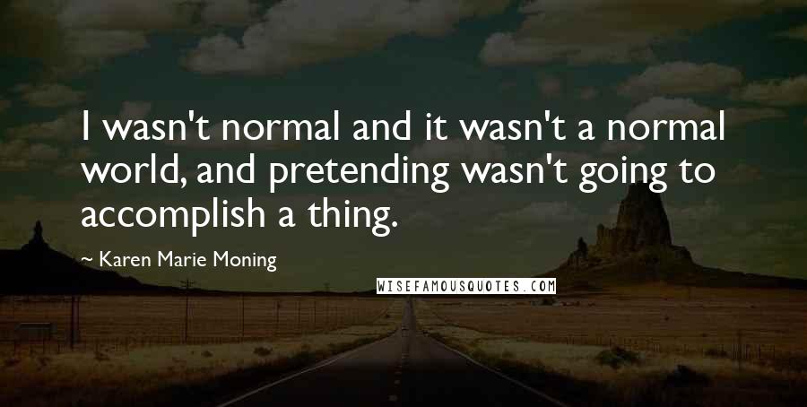 Karen Marie Moning Quotes: I wasn't normal and it wasn't a normal world, and pretending wasn't going to accomplish a thing.