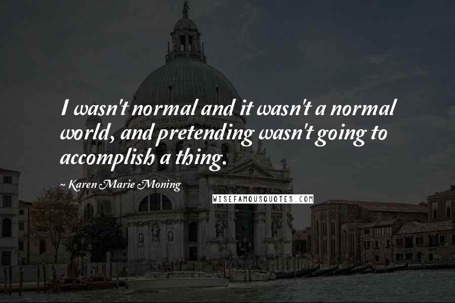 Karen Marie Moning Quotes: I wasn't normal and it wasn't a normal world, and pretending wasn't going to accomplish a thing.