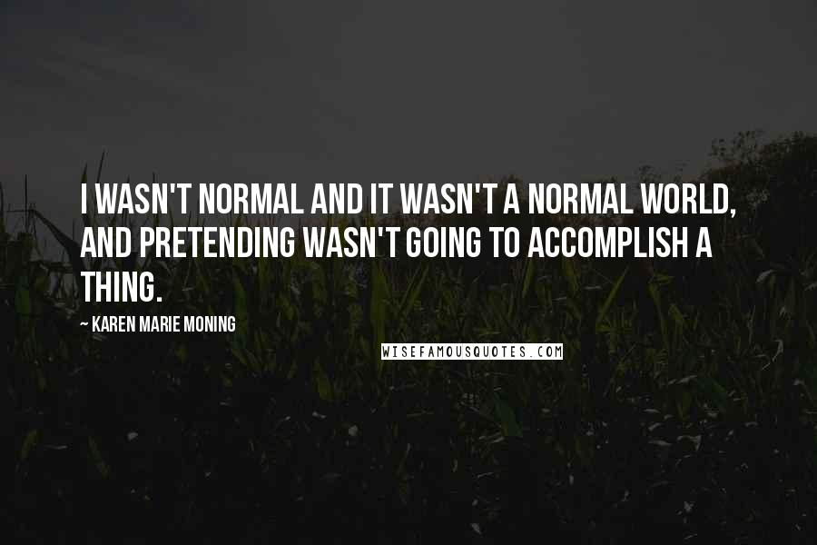 Karen Marie Moning Quotes: I wasn't normal and it wasn't a normal world, and pretending wasn't going to accomplish a thing.