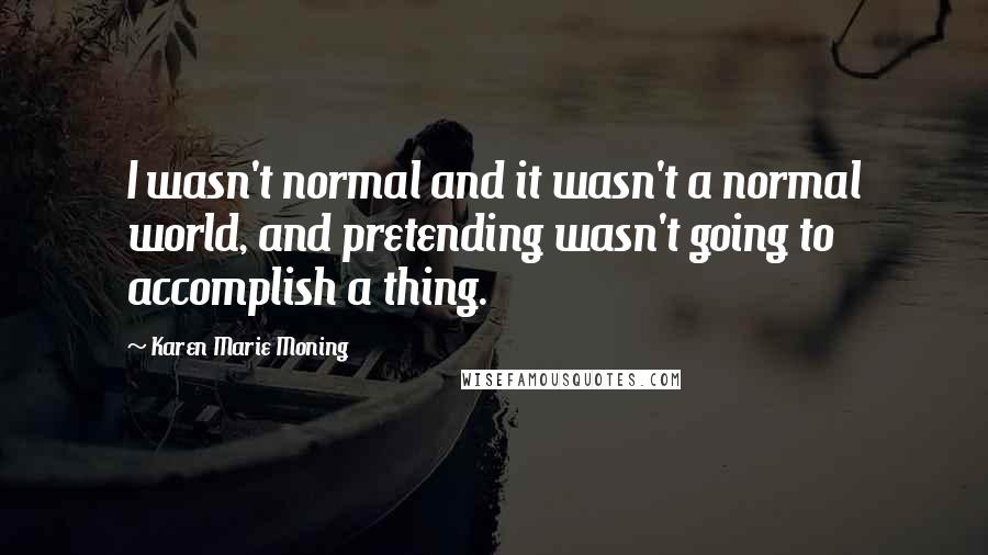 Karen Marie Moning Quotes: I wasn't normal and it wasn't a normal world, and pretending wasn't going to accomplish a thing.