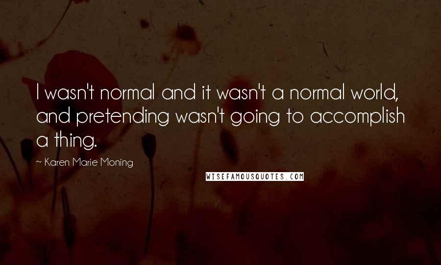 Karen Marie Moning Quotes: I wasn't normal and it wasn't a normal world, and pretending wasn't going to accomplish a thing.