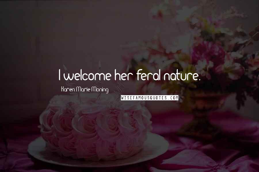 Karen Marie Moning Quotes: I welcome her feral nature.