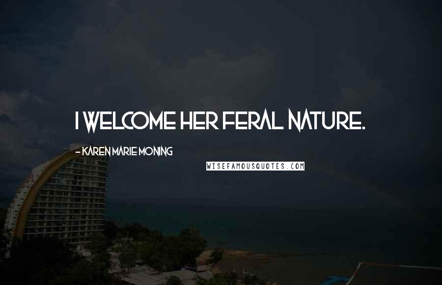 Karen Marie Moning Quotes: I welcome her feral nature.