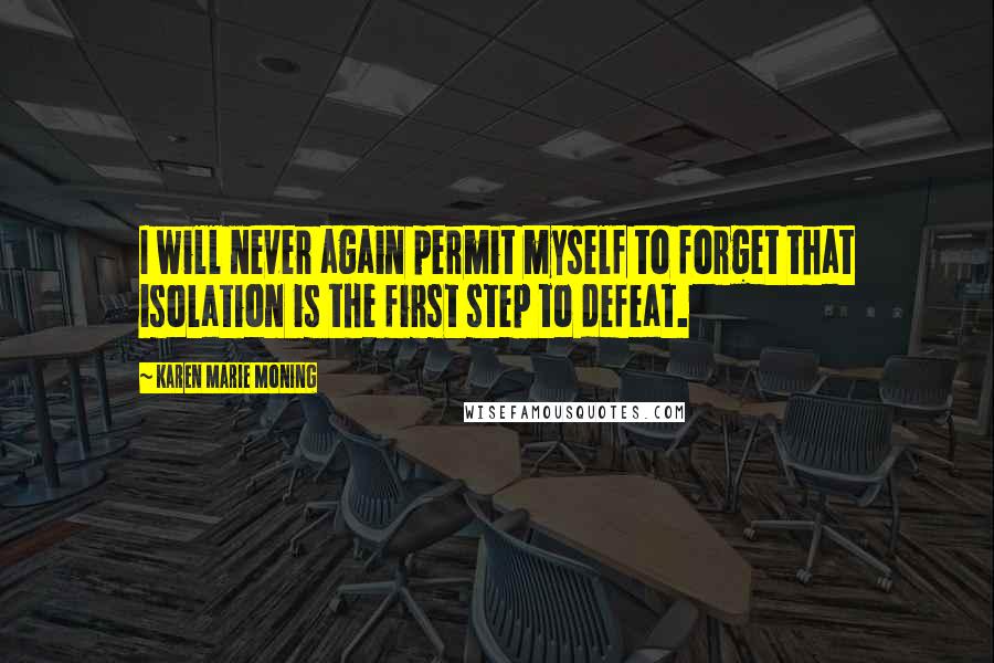 Karen Marie Moning Quotes: I will never again permit myself to forget that isolation is the first step to defeat.