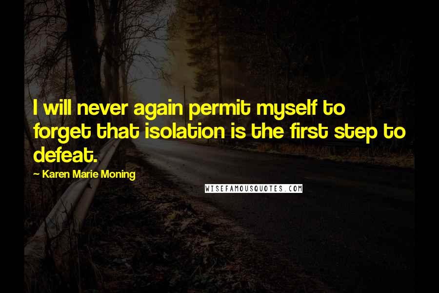 Karen Marie Moning Quotes: I will never again permit myself to forget that isolation is the first step to defeat.