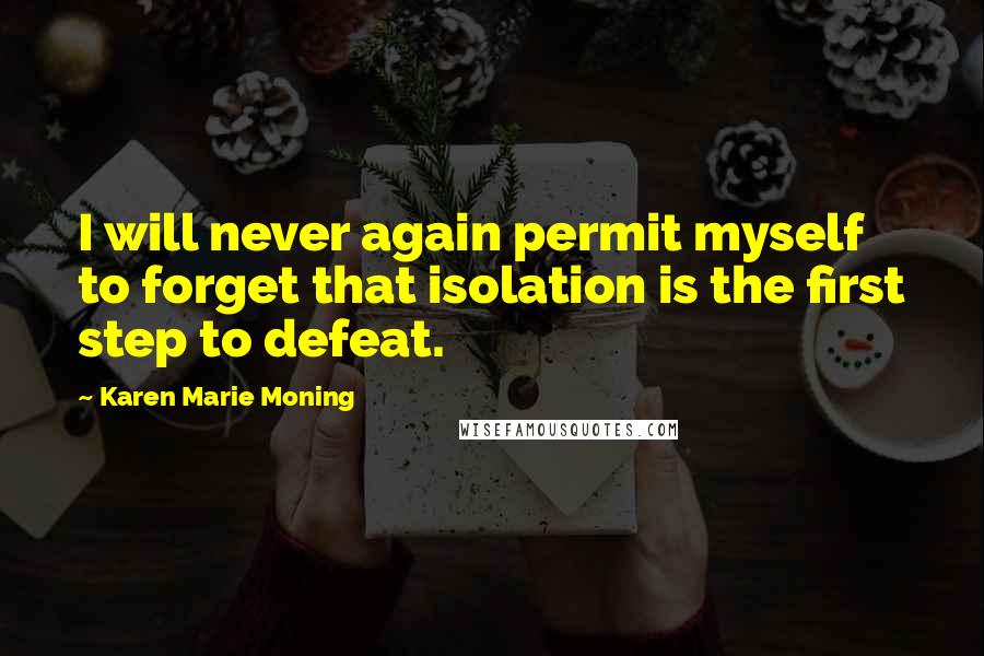 Karen Marie Moning Quotes: I will never again permit myself to forget that isolation is the first step to defeat.