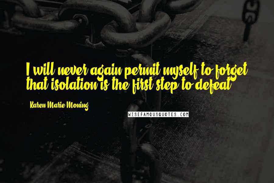 Karen Marie Moning Quotes: I will never again permit myself to forget that isolation is the first step to defeat.