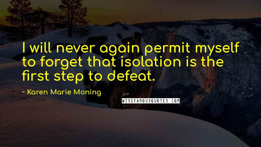 Karen Marie Moning Quotes: I will never again permit myself to forget that isolation is the first step to defeat.