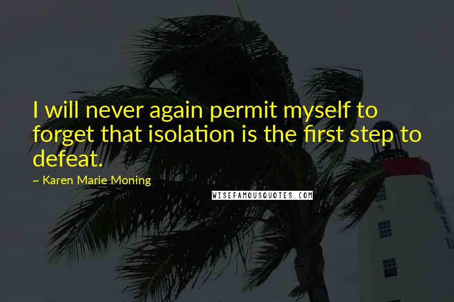 Karen Marie Moning Quotes: I will never again permit myself to forget that isolation is the first step to defeat.