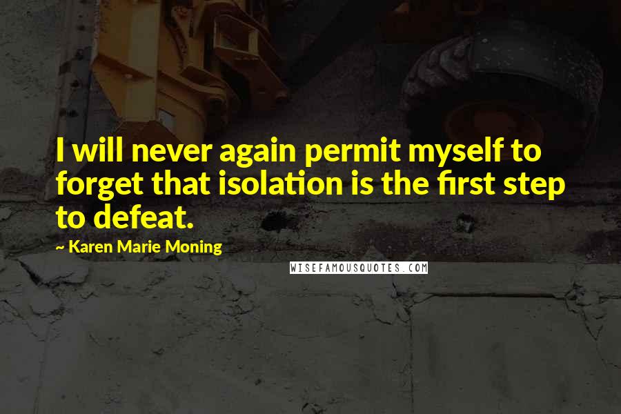 Karen Marie Moning Quotes: I will never again permit myself to forget that isolation is the first step to defeat.