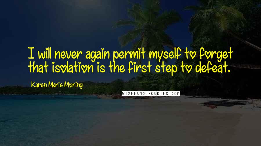 Karen Marie Moning Quotes: I will never again permit myself to forget that isolation is the first step to defeat.