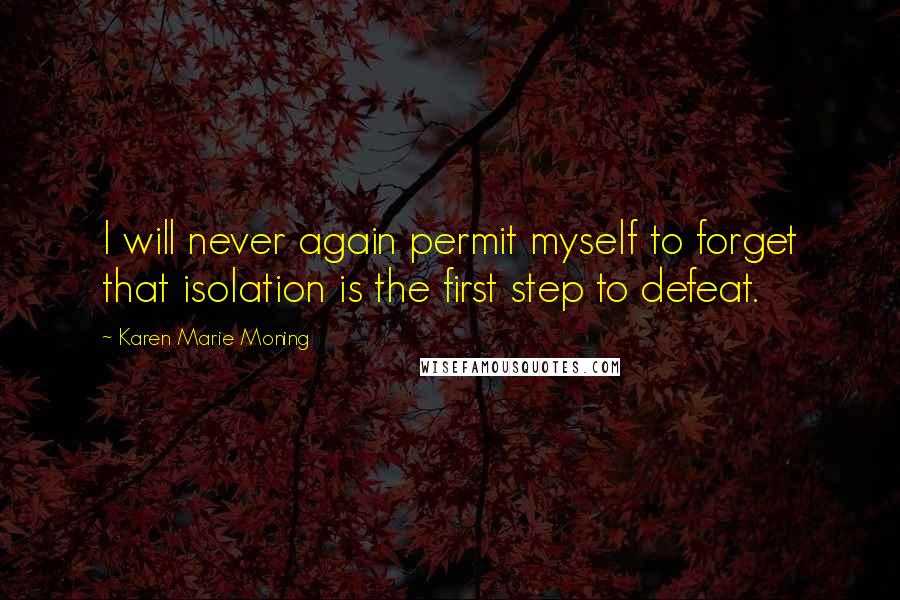 Karen Marie Moning Quotes: I will never again permit myself to forget that isolation is the first step to defeat.