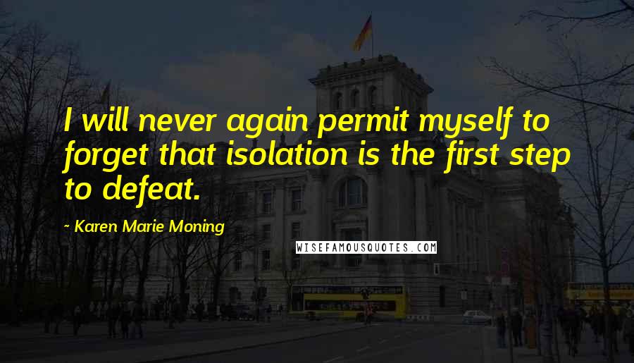 Karen Marie Moning Quotes: I will never again permit myself to forget that isolation is the first step to defeat.