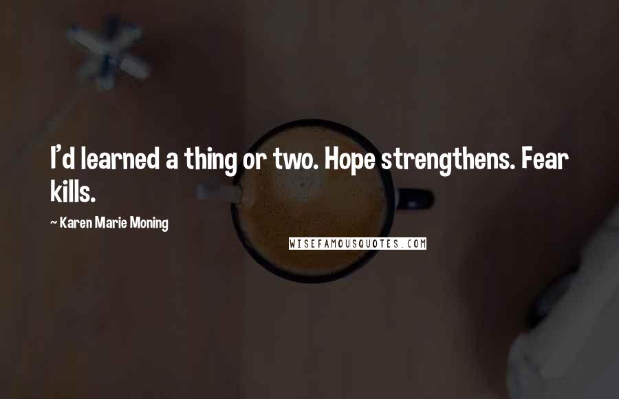 Karen Marie Moning Quotes: I'd learned a thing or two. Hope strengthens. Fear kills.