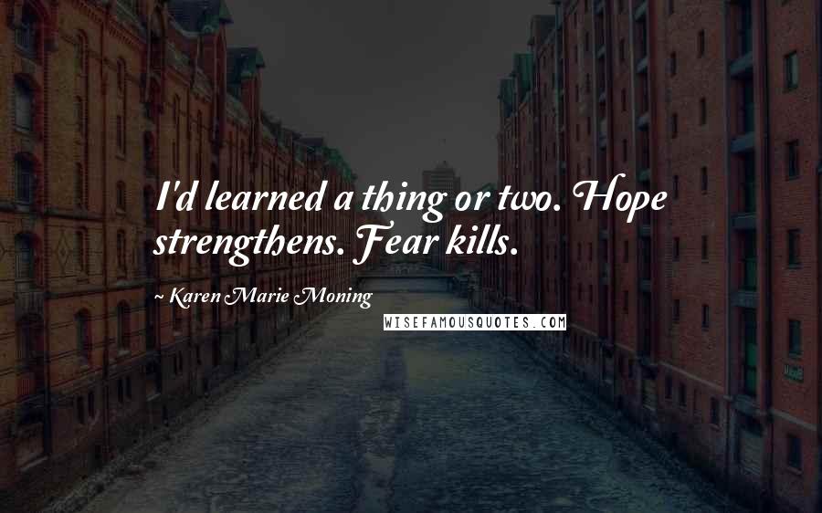 Karen Marie Moning Quotes: I'd learned a thing or two. Hope strengthens. Fear kills.
