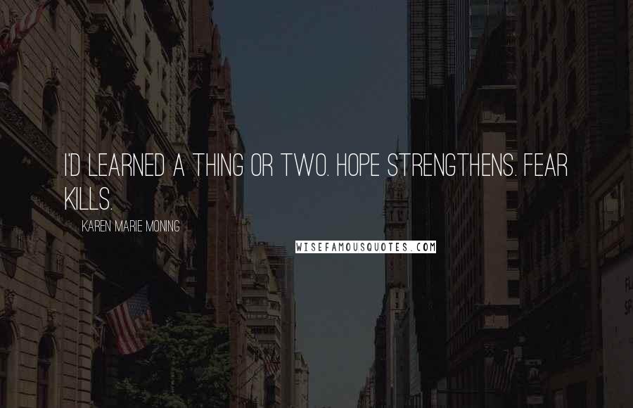 Karen Marie Moning Quotes: I'd learned a thing or two. Hope strengthens. Fear kills.