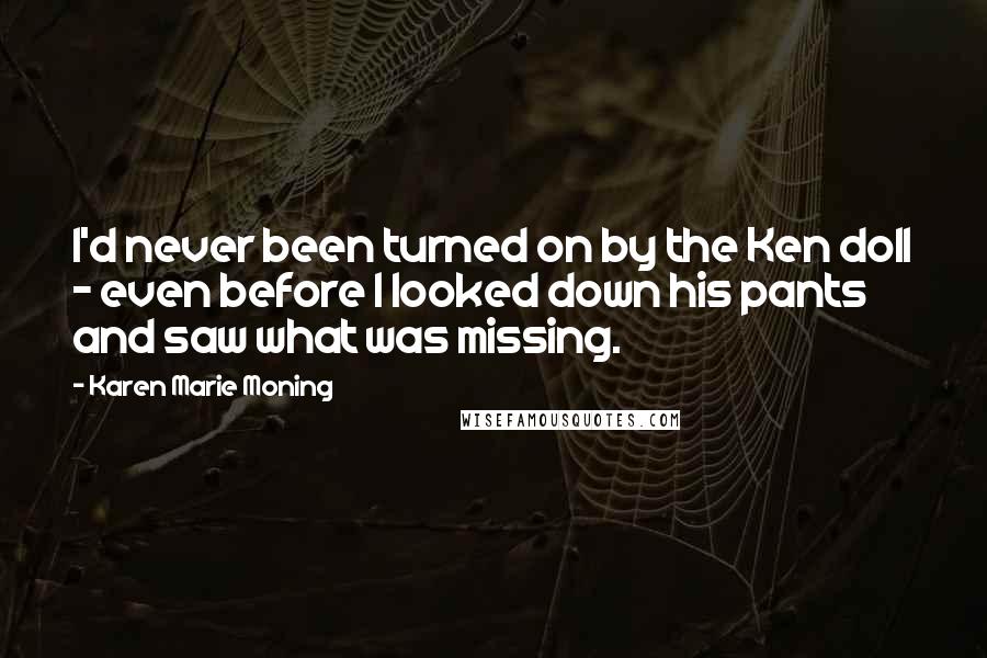 Karen Marie Moning Quotes: I'd never been turned on by the Ken doll - even before I looked down his pants and saw what was missing.